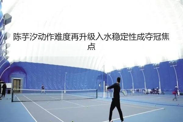 陈芋汐动作难度再升级入水稳定性成夺冠焦点 | BOYESPORTS