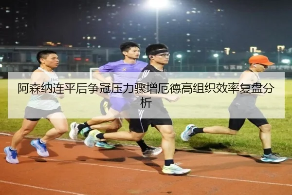 阿森纳连平后争冠压力骤增厄德高组织效率复盘分析（BOYESPORTS）